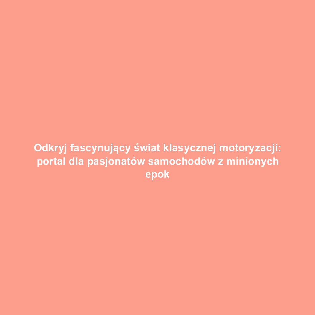 Odkryj fascynujący świat klasycznej motoryzacji: portal dla pasjonatów samochodów z minionych epok