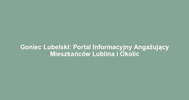 Goniec Lubelski: Portal Informacyjny Angażujący Mieszkańców Lublina i Okolic
