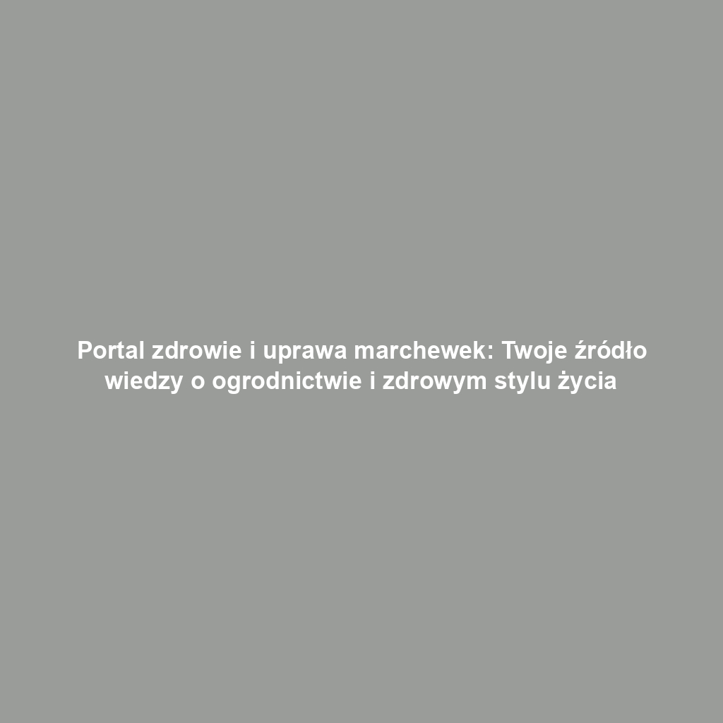Portal zdrowie i uprawa marchewek: Twoje źródło wiedzy o ogrodnictwie i zdrowym stylu życia