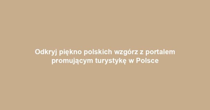 Odkryj piękno polskich wzgórz z portalem promującym turystykę w Polsce