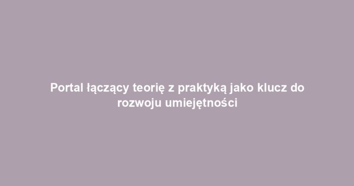 Portal łączący teorię z praktyką jako klucz do rozwoju umiejętności