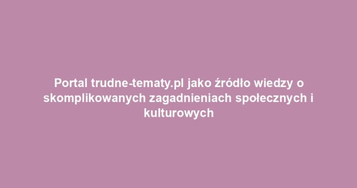 Portal trudne-tematy.pl jako źródło wiedzy o skomplikowanych zagadnieniach społecznych i kulturowych
