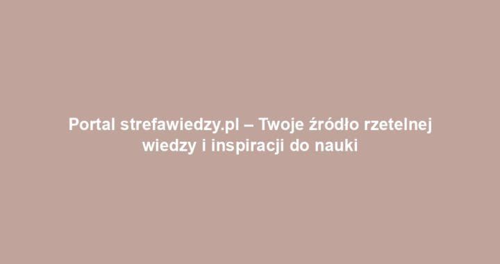Portal strefawiedzy.pl – Twoje źródło rzetelnej wiedzy i inspiracji do nauki