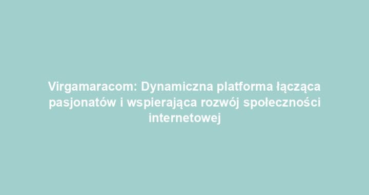 Virgamaracom: Dynamiczna platforma łącząca pasjonatów i wspierająca rozwój społeczności internetowej