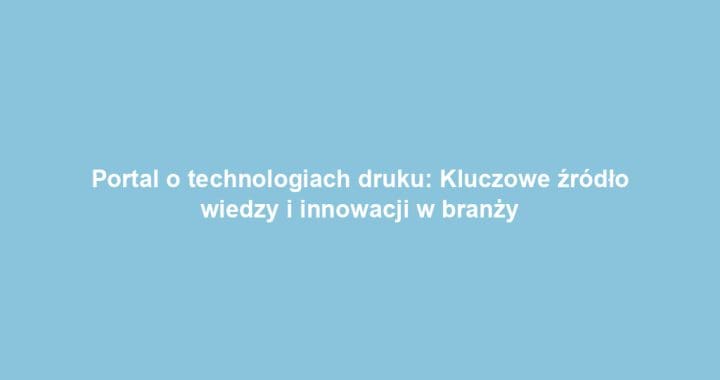 Portal o technologiach druku: Kluczowe źródło wiedzy i innowacji w branży