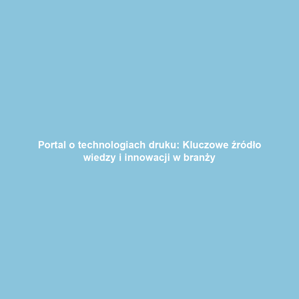 Portal o technologiach druku: Kluczowe źródło wiedzy i innowacji w branży