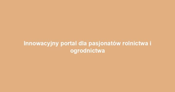 Innowacyjny portal dla pasjonatów rolnictwa i ogrodnictwa
