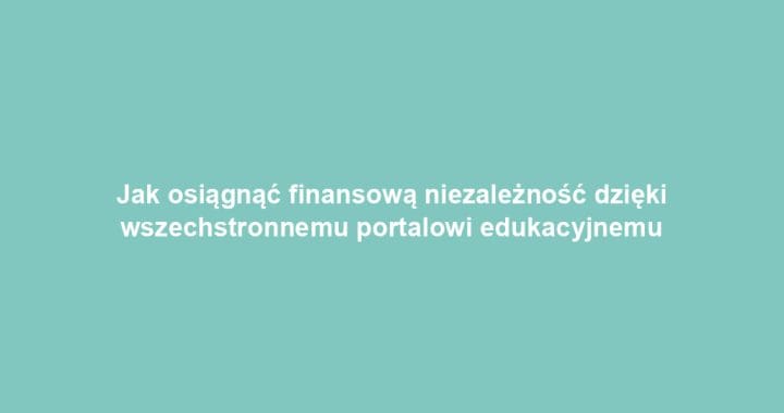 Jak osiągnąć finansową niezależność dzięki wszechstronnemu portalowi edukacyjnemu