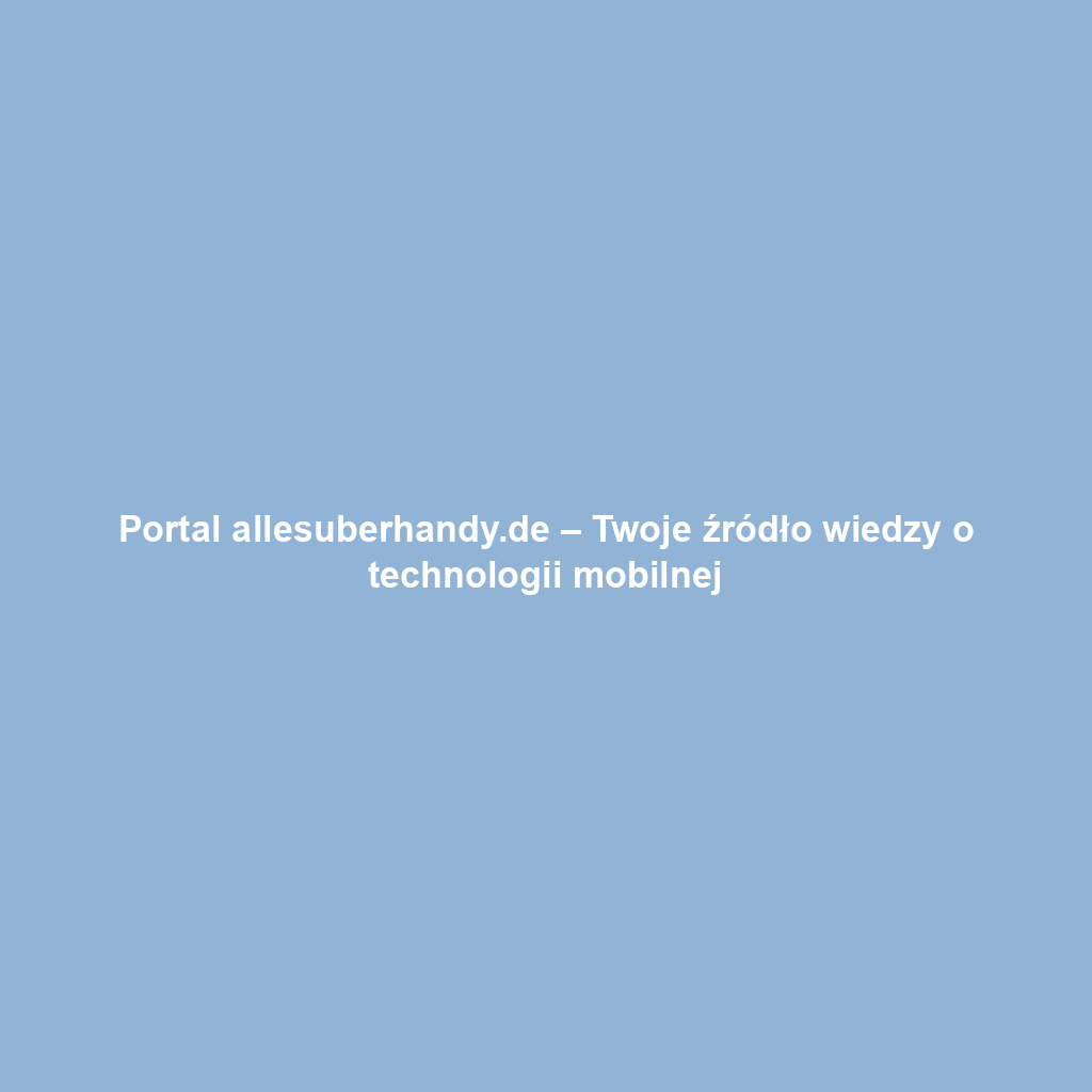 Portal allesuberhandy.de – Twoje źródło wiedzy o technologii mobilnej