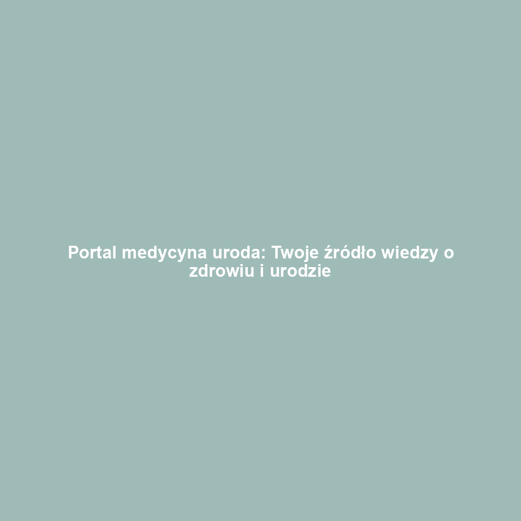 Portal medycyna uroda: Twoje źródło wiedzy o zdrowiu i urodzie