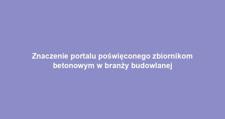 Znaczenie portalu poświęconego zbiornikom betonowym w branży budowlanej