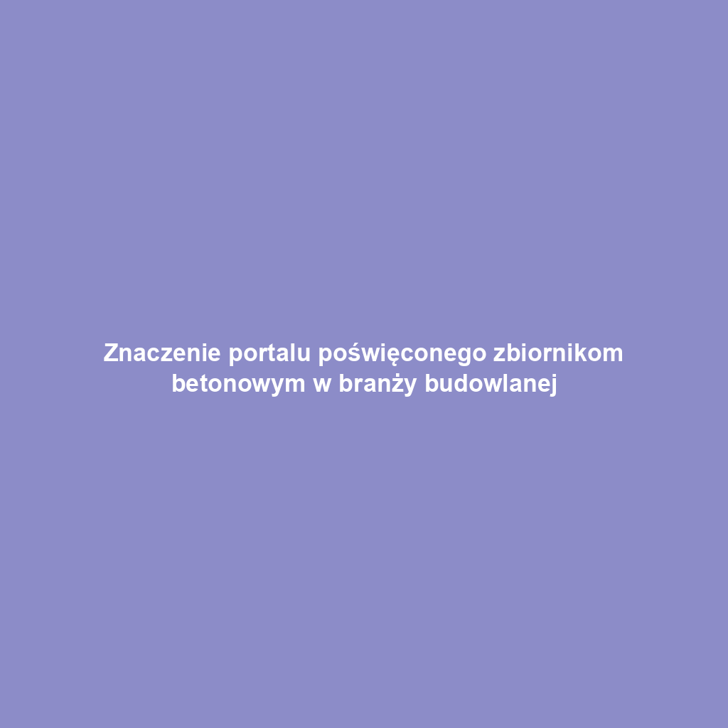 Znaczenie portalu poświęconego zbiornikom betonowym w branży budowlanej