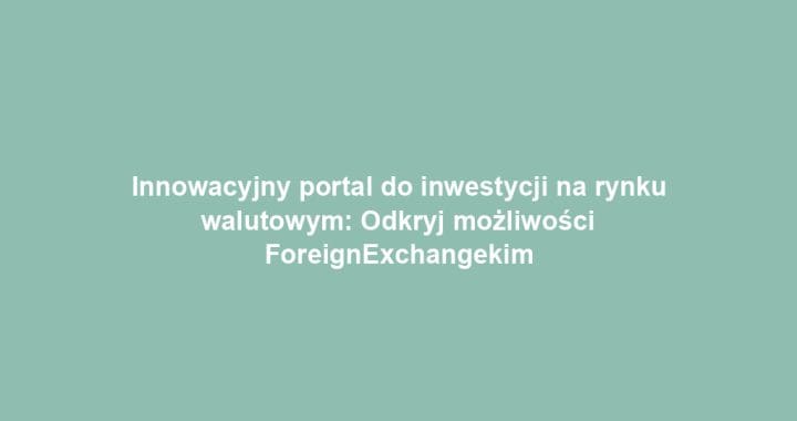 Innowacyjny portal do inwestycji na rynku walutowym: Odkryj możliwości ForeignExchangekim
