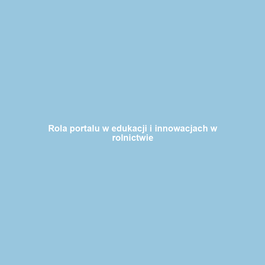 Rola portalu w edukacji i innowacjach w rolnictwie