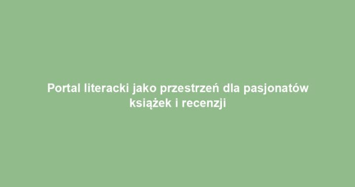 Portal literacki jako przestrzeń dla pasjonatów książek i recenzji