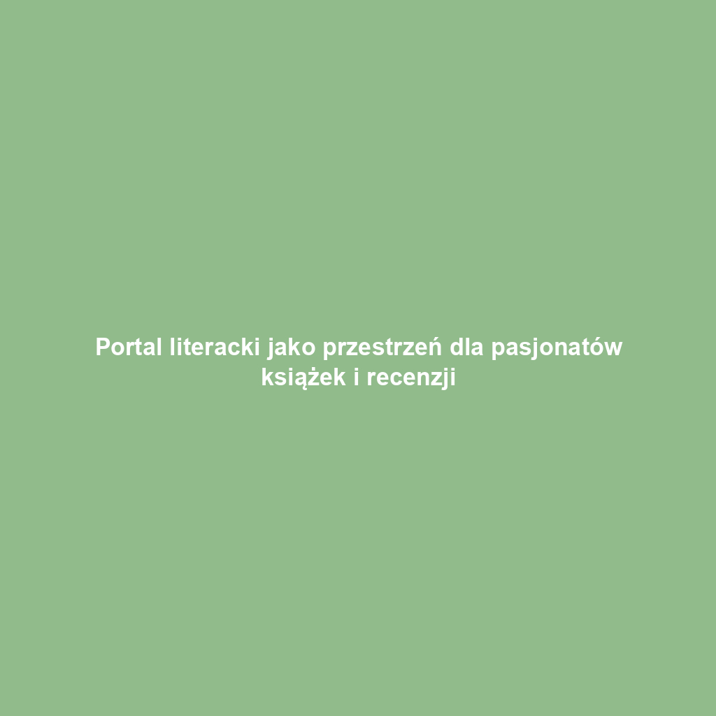 Portal literacki jako przestrzeń dla pasjonatów książek i recenzji