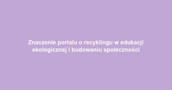 Znaczenie portalu o recyklingu w edukacji ekologicznej i budowaniu społeczności