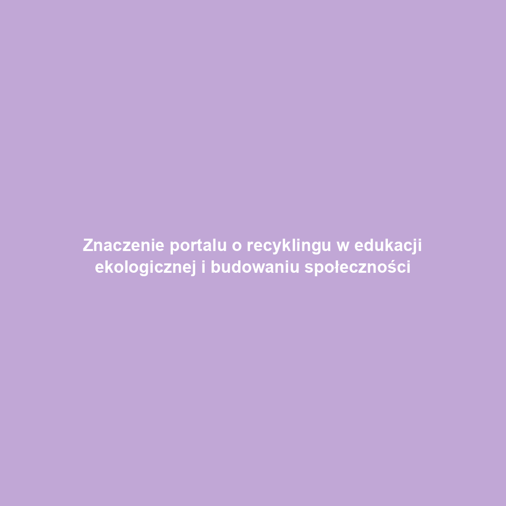 Znaczenie portalu o recyklingu w edukacji ekologicznej i budowaniu społeczności