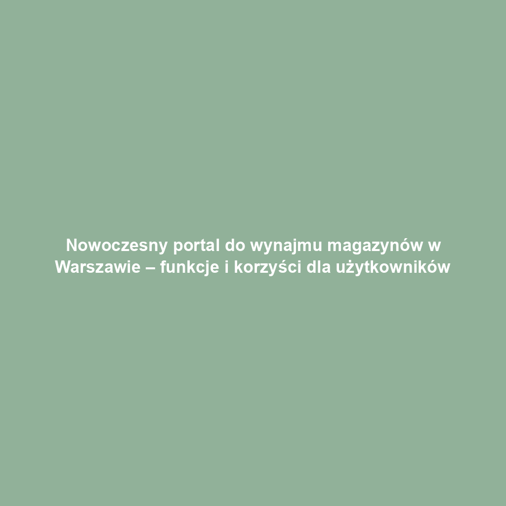 Nowoczesny portal do wynajmu magazynów w Warszawie – funkcje i korzyści dla użytkowników