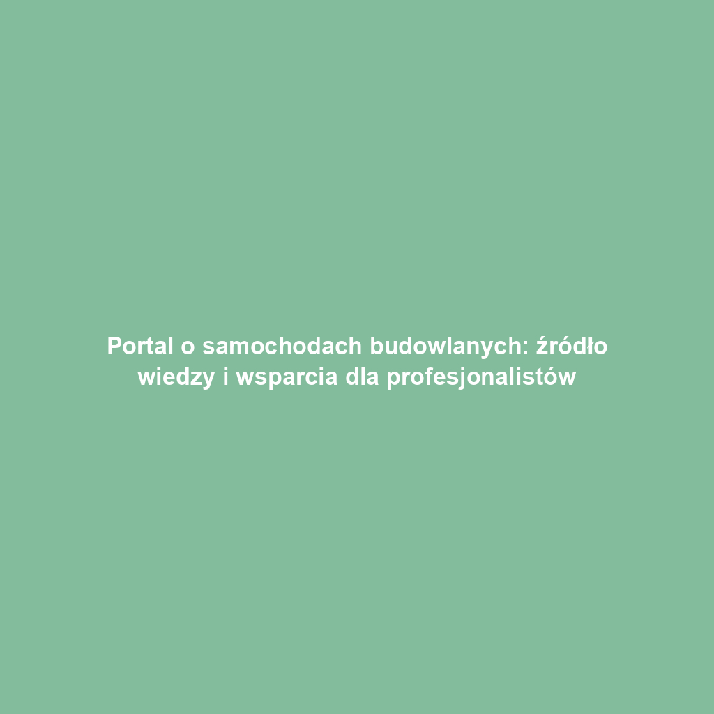Portal o samochodach budowlanych: źródło wiedzy i wsparcia dla profesjonalistów