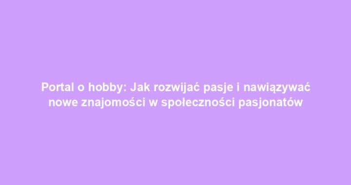 Portal o hobby: Jak rozwijać pasje i nawiązywać nowe znajomości w społeczności pasjonatów
