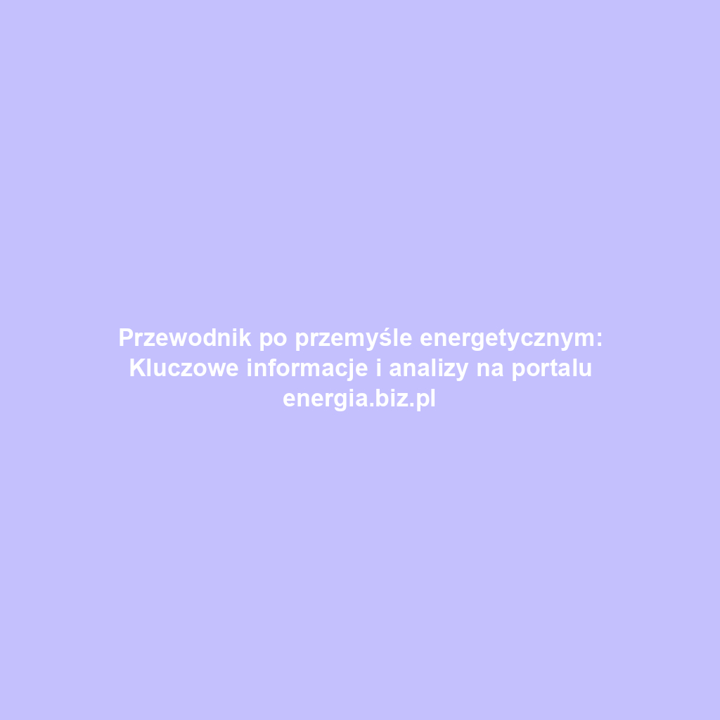 Przewodnik po przemyśle energetycznym: Kluczowe informacje i analizy na portalu energia.biz.pl