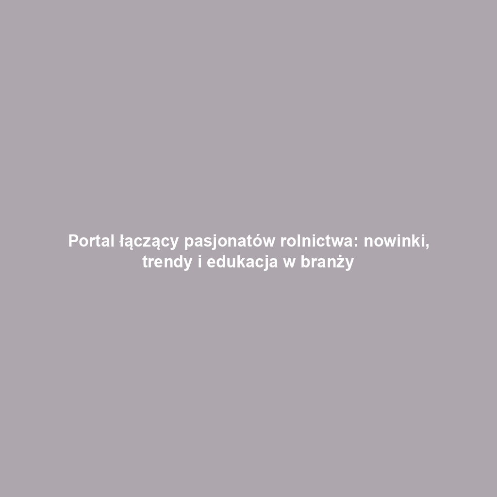 Portal łączący pasjonatów rolnictwa: nowinki, trendy i edukacja w branży