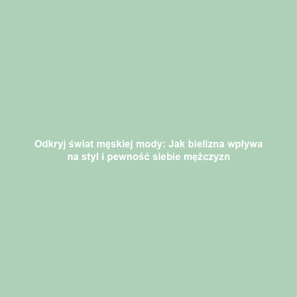 Odkryj świat męskiej mody: Jak bielizna wpływa na styl i pewność siebie mężczyzn