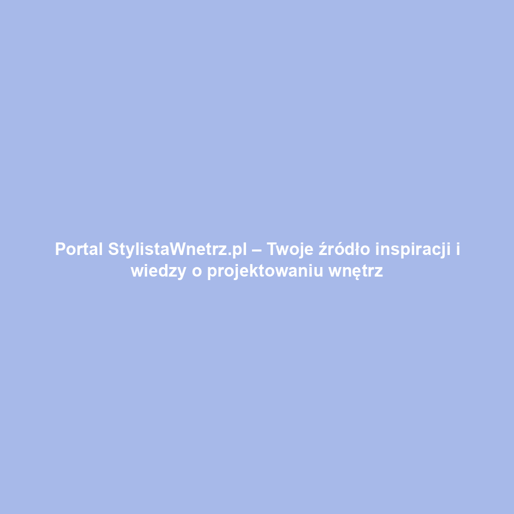 Portal StylistaWnetrz.pl – Twoje źródło inspiracji i wiedzy o projektowaniu wnętrz