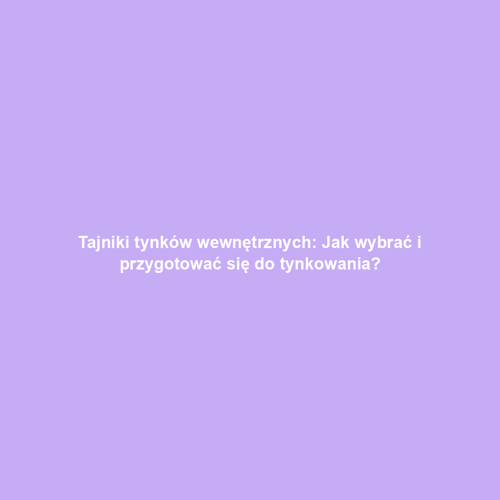 Tajniki tynków wewnętrznych: Jak wybrać i przygotować się do tynkowania?