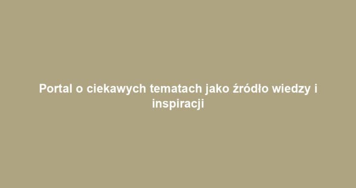 Portal o ciekawych tematach jako źródło wiedzy i inspiracji