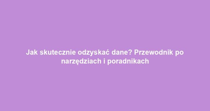 Jak skutecznie odzyskać dane? Przewodnik po narzędziach i poradnikach