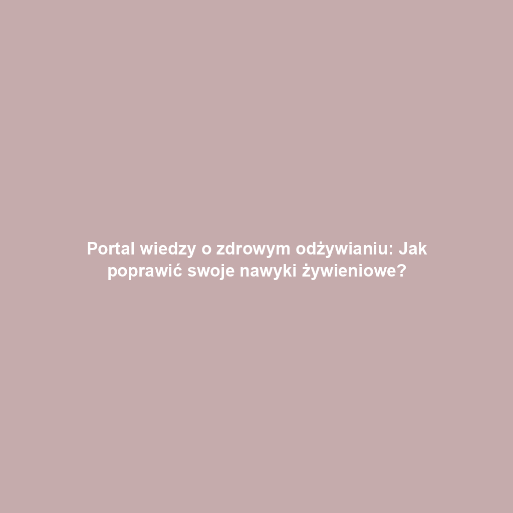 Portal wiedzy o zdrowym odżywianiu: Jak poprawić swoje nawyki żywieniowe?