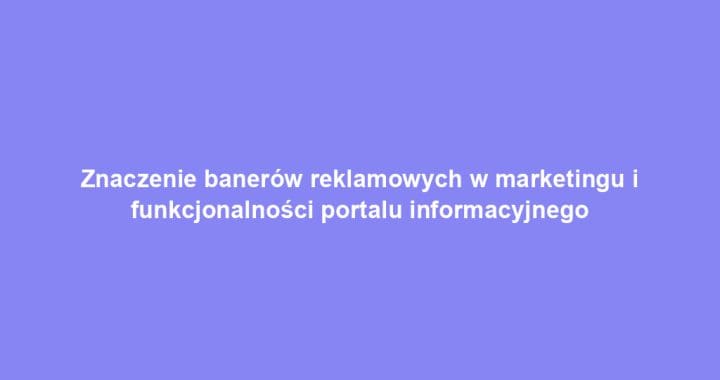 Znaczenie banerów reklamowych w marketingu i funkcjonalności portalu informacyjnego