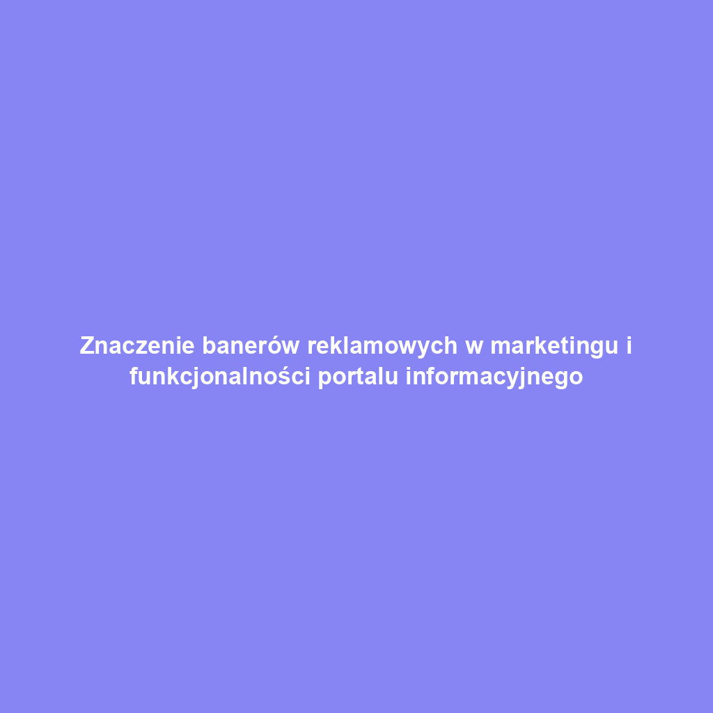 Znaczenie banerów reklamowych w marketingu i funkcjonalności portalu informacyjnego