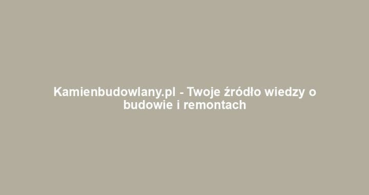 Kamienbudowlany.pl – Twoje źródło wiedzy o budowie i remontach