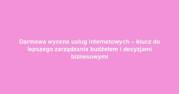 Darmowa wycena usług internetowych – klucz do lepszego zarządzania budżetem i decyzjami biznesowymi