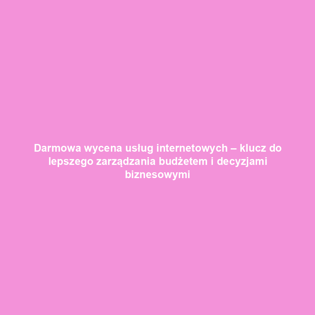 Darmowa wycena usług internetowych – klucz do lepszego zarządzania budżetem i decyzjami biznesowymi