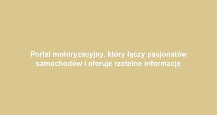 Portal motoryzacyjny, który łączy pasjonatów samochodów i oferuje rzetelne informacje