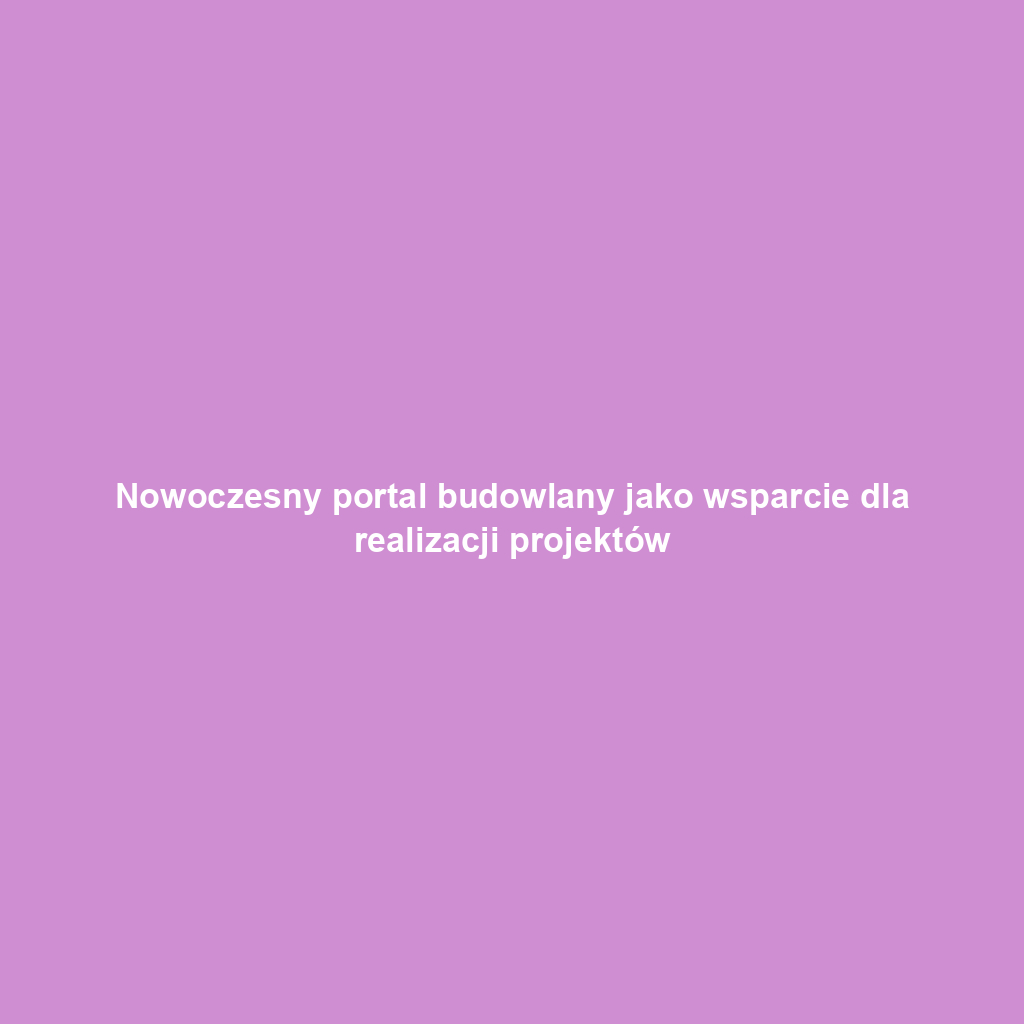Nowoczesny portal budowlany jako wsparcie dla realizacji projektów
