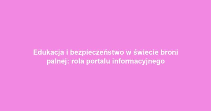 Edukacja i bezpieczeństwo w świecie broni palnej: rola portalu informacyjnego
