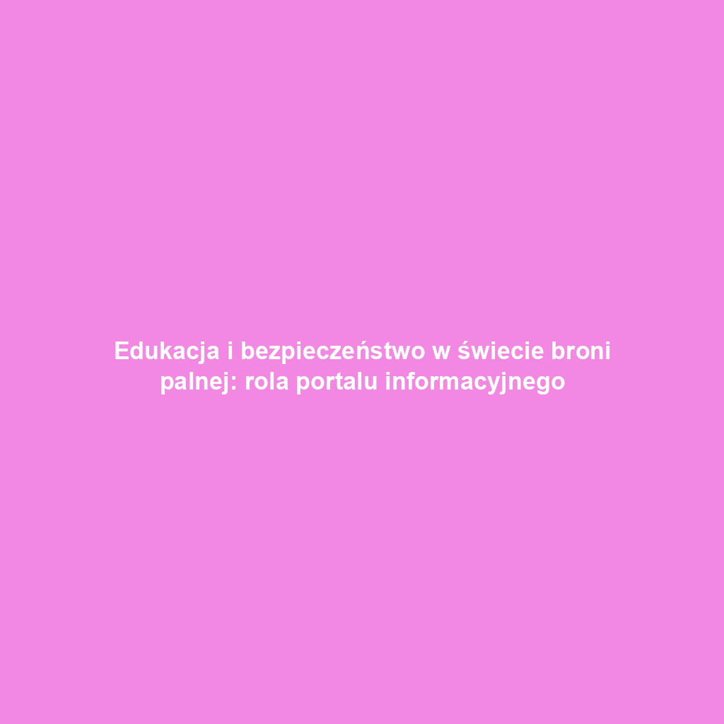 Edukacja i bezpieczeństwo w świecie broni palnej: rola portalu informacyjnego