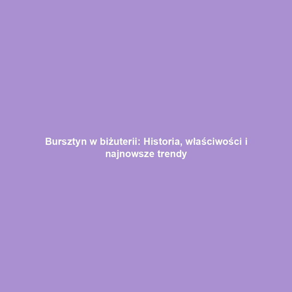 Bursztyn w biżuterii: Historia, właściwości i najnowsze trendy