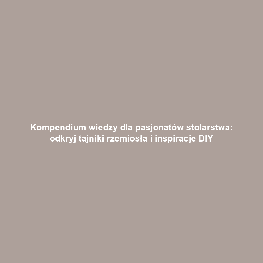 Kompendium wiedzy dla pasjonatów stolarstwa: odkryj tajniki rzemiosła i inspiracje DIY