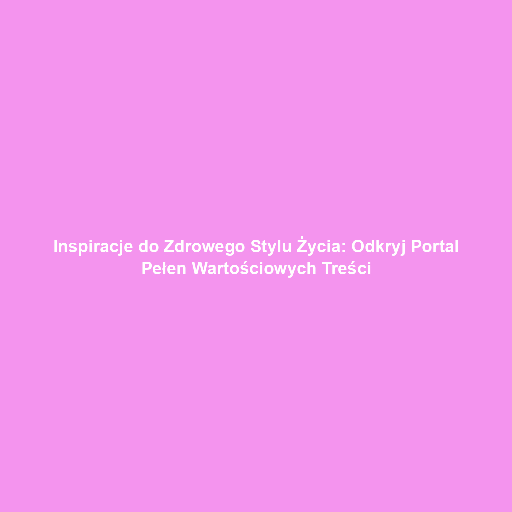 Inspiracje do Zdrowego Stylu Życia: Odkryj Portal Pełen Wartościowych Treści