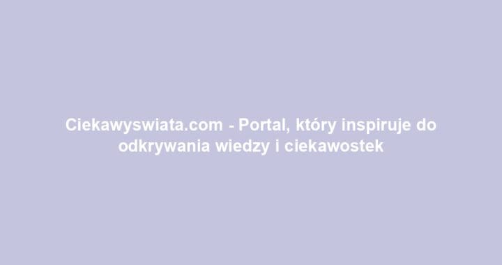 Ciekawyswiata.com – Portal, który inspiruje do odkrywania wiedzy i ciekawostek