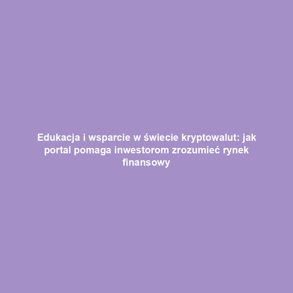 Edukacja i wsparcie w świecie kryptowalut: jak portal pomaga inwestorom zrozumieć rynek finansowy