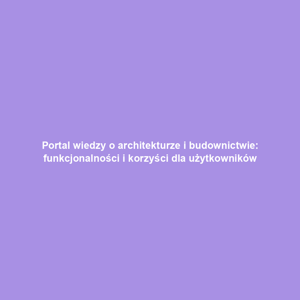 Portal wiedzy o architekturze i budownictwie: funkcjonalności i korzyści dla użytkowników