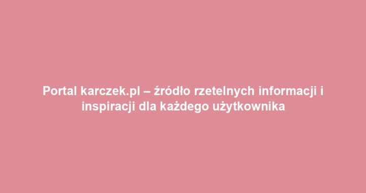Portal karczek.pl – źródło rzetelnych informacji i inspiracji dla każdego użytkownika
