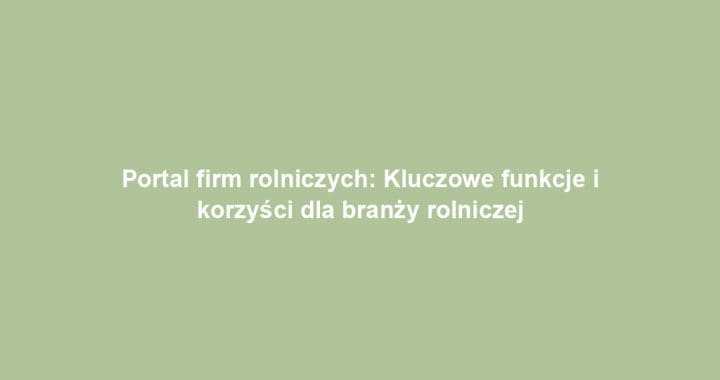 Portal firm rolniczych: Kluczowe funkcje i korzyści dla branży rolniczej